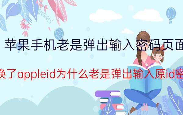 苹果手机老是弹出输入密码页面 更换了appleid为什么老是弹出输入原id密码？